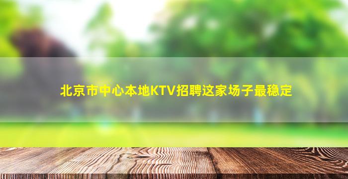 北京市中心本地KTV招聘这家场子最稳定